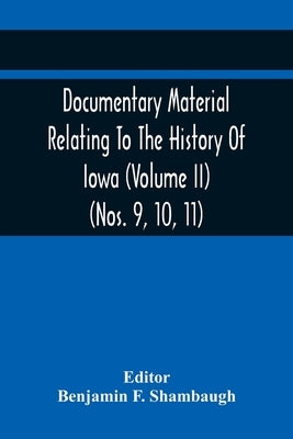 Documentary Material Relating To The History Of Iowa (Volume Ii) (Nos. 9, 10, 11) by F. Shambaugh, Benjamin