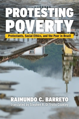 Protesting Poverty: Protestants, Social Ethics, and the Poor in Brazil by Barreto, Raimundo C.