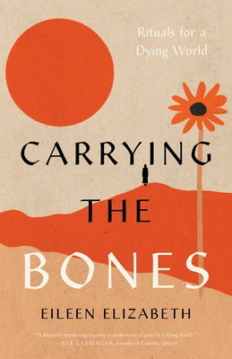 Carrying the Bones: Rituals for a Dying World by Elizabeth, Eileen