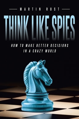 Think Like Spies: How to Make Better Decisions in a Crazy World by Rust, Martin