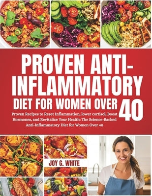 Anti-Inflammatory Diet for Women Over 40: Proven Recipes to Reset Inflammation, lower cortisol, Boost Hormones, and Revitalize Your Health: The Scienc by White, Joy G.