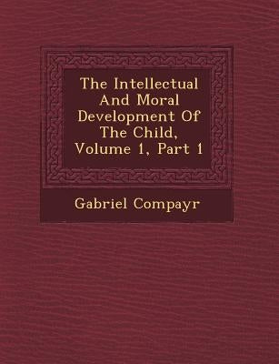 The Intellectual and Moral Development of the Child, Volume 1, Part 1 by Compayr, Gabriel