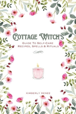 Cottage Witch's: Guide To Self-Care Recipes, Spells & Rituals by Renee, Kimberly