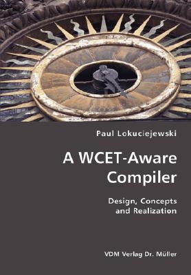 A WCET-Aware Compiler- Design, Concepts and Realization by Lokuciejewski, Paul