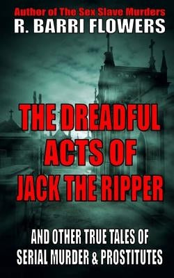 The Dreadful Acts of Jack the Ripper and Other True Tales of Serial Murder and Prostitutes by Flowers, R. Barri