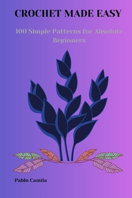 Crochet Made Easy: 100 Simple Patterns for Absolute Beginners by Camila, Pablo