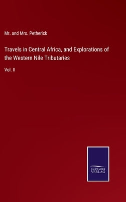 Travels in Central Africa, and Explorations of the Western Nile Tributaries: Vol. II by Petherick, And