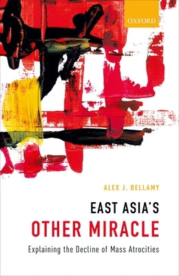 East Asia's Other Miracle: Explaining the Decline of Mass Atrocities by Bellamy, Alex J.