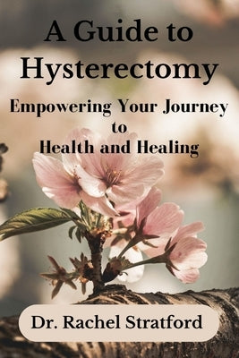 A Guide to Hysterectomy: Empowering Your Journey to Health and Healing by Stratford, Rachel