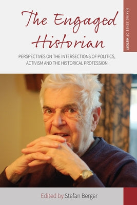 The Engaged Historian: Perspectives on the Intersections of Politics, Activism and the Historical Profession by Berger, Stefan