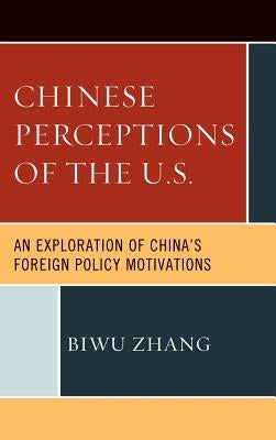 Chinese Perceptions of the U.S.: An Exploration of China's Foreign Policy Motivations by Zhang, Biwu