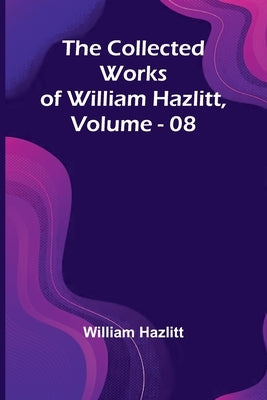 The Collected Works Of William Hazlitt, Vol. 08 by Hazlitt, William
