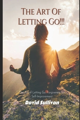 The Art of Letting Go: Forgiveness for Self-Improvement: Forgiveness for Self-Improvement by Sullivan, David