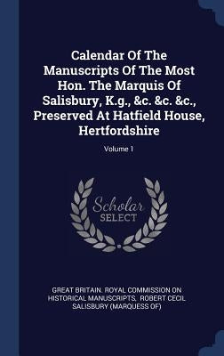 Calendar Of The Manuscripts Of The Most Hon. The Marquis Of Salisbury, K.g., &c. &c. &c., Preserved At Hatfield House, Hertfordshire; Volume 1 by Great Britain Royal Commission on Histo