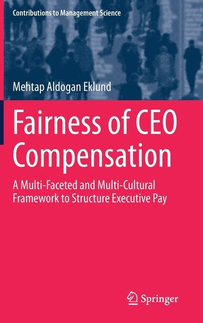 Fairness of CEO Compensation: A Multi-Faceted and Multi-Cultural Framework to Structure Executive Pay by Aldogan Eklund, Mehtap
