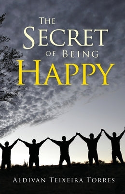 The Secret Of Being Happy by Torres, Aldivan Teixeira