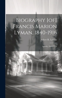Biography [of] Francis Marion Lyman, 1840-1916; Apostle, 1880-1916 by Lyman, Albert R. (Albert Robison) 18