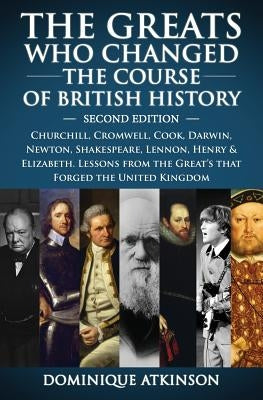 History: THE GREATS WHO CHANGED THE COURSE OF BRITISH HISTORY - 2nd EDITION: Churchill, Cromwell, Darwin, Newton, Shakespeare, by Atkinson, Dominique