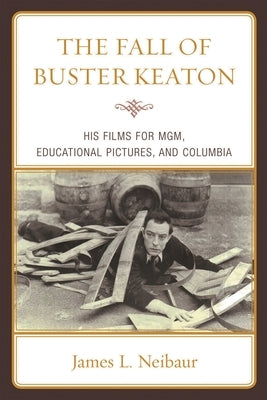 Fall of Buster Keaton: His Films for MGM, Educational Pictures, and Columbia by Neibaur, James L.