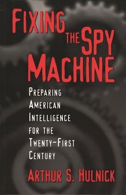 Fixing the Spy Machine: Preparing American Intelligence for the Twenty-First Century by Hulnick, Arthur