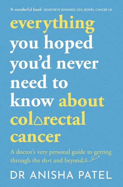 Everything You Hoped You'd Never Need to Know about Colorectal Cancer: A Doctor's Very Personal Guide to Getting Through the Sh*t and Beyond by Patel, Anisha
