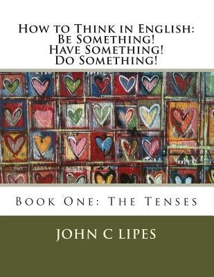 How to Think in English: Be Something! Have Something! Do Something!: Book One: The Tenses by Lipes, John C.