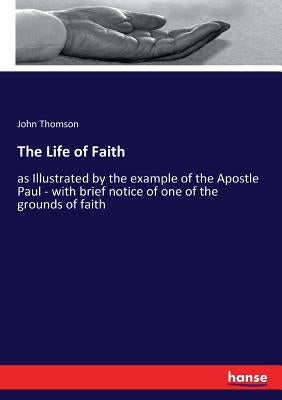 The Life of Faith: as Illustrated by the example of the Apostle Paul - with brief notice of one of the grounds of faith by Thomson, John