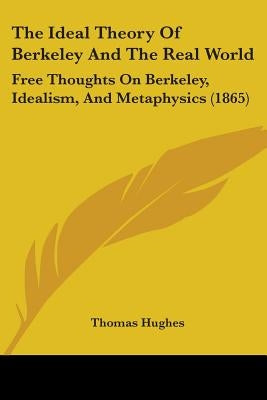 The Ideal Theory Of Berkeley And The Real World: Free Thoughts On Berkeley, Idealism, And Metaphysics (1865) by Hughes, Thomas