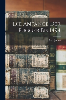 Die Anf舅ge der Fugger bis 1494 by Jansen, Max