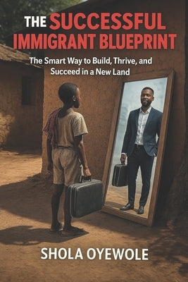 The Successful Immigrant Blueprint: The Smart Way to Build, Thrive, and Succeed in a New Land by Oyewole, Shola
