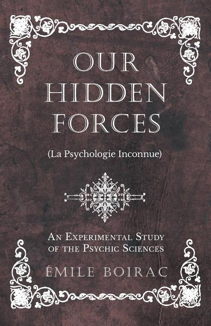 Our Hidden Forces (La Psychologie Inconnue) - An Experimental Study of the Psychic Sciences by Boirac, Émile