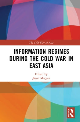 Information Regimes During the Cold War in East Asia by Morgan, Jason