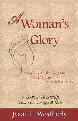 A Woman's Glory: A Look at Headship, Head Covering, and Hair by Weatherly, Jason L.