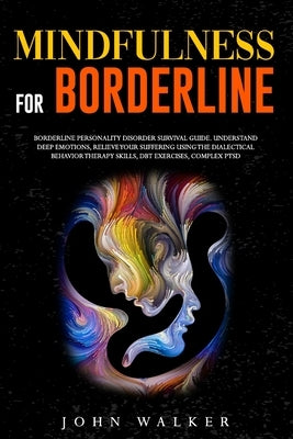 Mindfulness for Borderline: Borderline Personality Disorder Survival Guide. Understand Deep Emotions, Relieve Your Suffering Using the Dialectical by Walker, John
