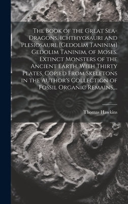 The Book of the Great Sea-dragons, Ichthyosauri and Plesiosauri, [gedolim Taninim] Gedolim Taninim, of Moses. Extinct Monsters of the Ancient Earth. W by Hawkins, Thomas 1810-1889