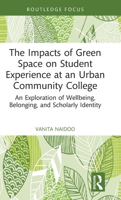 The Impacts of Green Space on Student Experience at an Urban Community College: An Exploration of Wellbeing, Belonging, and Scholarly Identity by Naidoo, Vanita