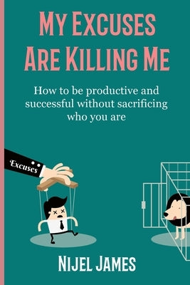 My Excuses Are Killing Me: How to be productive and successful without sacrificing who you are by James, Nijel