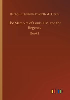 The Memoirs of Louis XIV. and the Regency by D´orleans, Duchesse Elizabeth-Charlotte