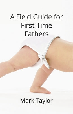 A Field Guide for First Time Fathers by Taylor, Mark