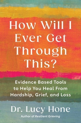 How Will I Ever Get Through This?: Evidence Based Tools to Help You Heal from Hardship, Grief, and Loss by Hone, Lucy