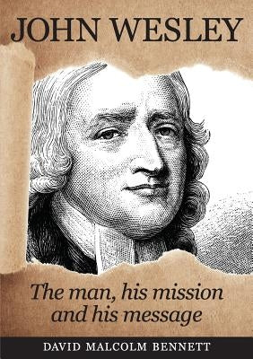 John Wesley: The Man, His Mission and His Message by Bennett, David Malcolm