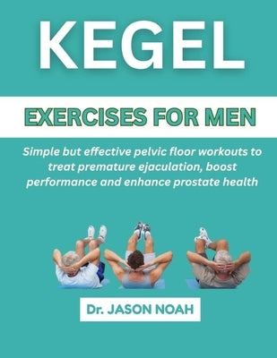Kegel Exercises for Men: Simple But Effective Pelvic Floor Workouts To Treat Premature Ejaculation, Boost Performance And Enhance Prostate Health by Noah, Jason