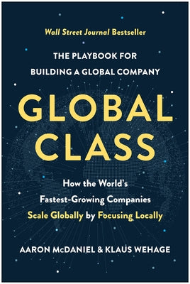 Global Class: How the World's Fastest-Growing Companies Scale Globally by Focusing Locally by McDaniel, Aaron