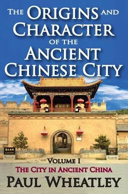 The Origins and Character of the Ancient Chinese City: Volume 1, The City in Ancient China by Wheatley, Paul