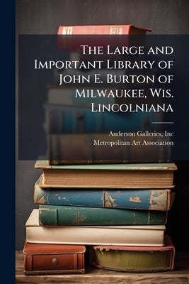 The Large and Important Library of John E. Burton of Milwaukee, Wis. Lincolniana by Inc, Anderson Galleries
