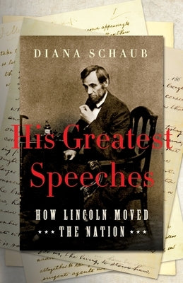 His Greatest Speeches: How Lincoln Moved the Nation by Schaub, Diana