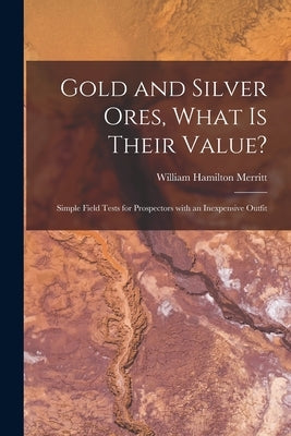 Gold and Silver Ores, What is Their Value? [microform]: Simple Field Tests for Prospectors With an Inexpensive Outfit by Merritt, William Hamilton 1855-1918