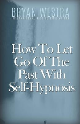 How To Let Go Of The Past With Self-Hypnosis by Westra, Bryan