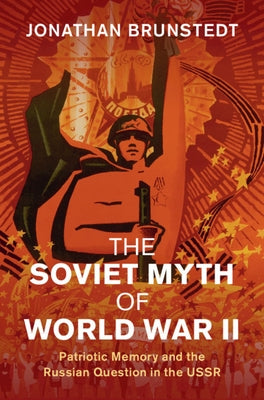 The Soviet Myth of World War II: Patriotic Memory and the Russian Question in the USSR by Brunstedt, Jonathan