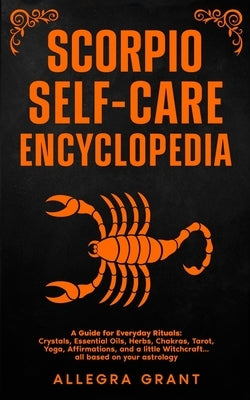Scorpio Self-care Encyclopedia: A Guide for Everyday Rituals: Crystals, Essential Oils, Herbs, Chakras, Tarot, Yoga, Affirmations, and a little ... ba by Grant, Allegra